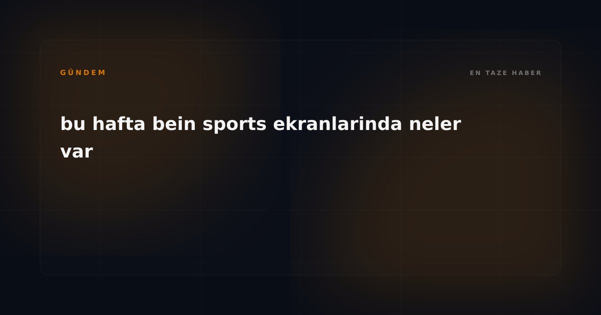 beIN SPORTS Yayın Akışında Futbol Şöleni: Bu Hafta Ekranlarda Neler Var?
