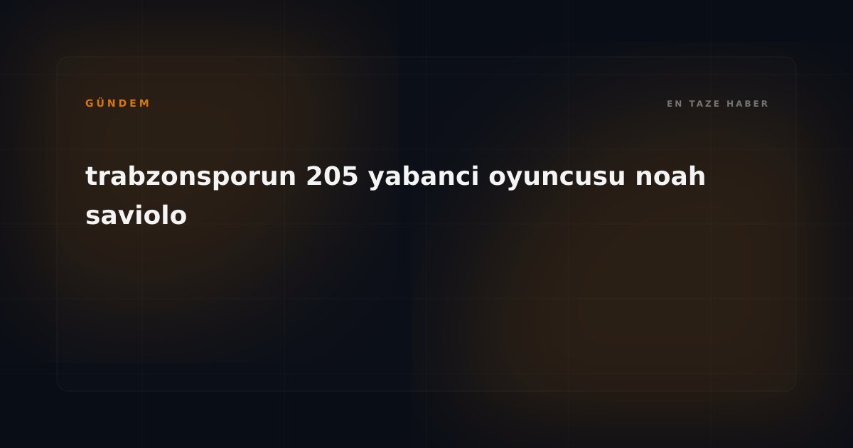 Trabzonspor Tarihinde Dönüm Noktası: 205. Yabancı Noah Saviolo